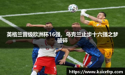英格兰晋级欧洲杯16强，乌克兰止步十六强之梦破碎