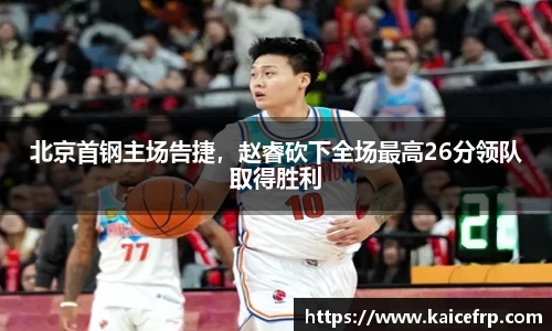 北京首钢主场告捷，赵睿砍下全场最高26分领队取得胜利