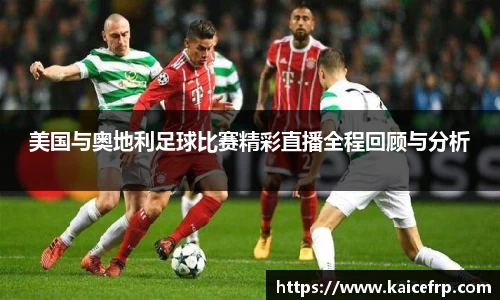 美国与奥地利足球比赛精彩直播全程回顾与分析