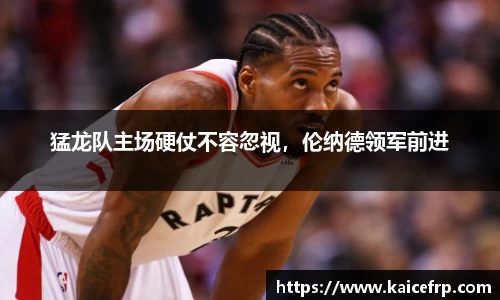 猛龙队主场硬仗不容忽视，伦纳德领军前进