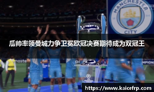 瓜帅率领曼城力争卫冕欧冠决赛期待成为双冠王