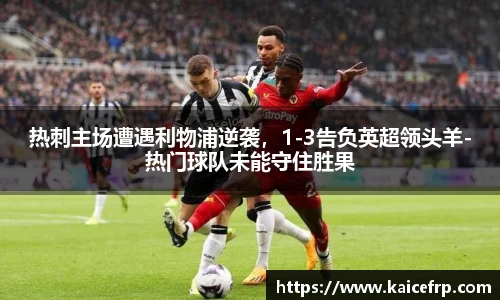 热刺主场遭遇利物浦逆袭，1-3告负英超领头羊-热门球队未能守住胜果