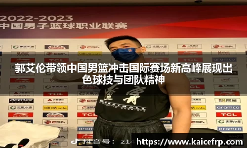 郭艾伦带领中国男篮冲击国际赛场新高峰展现出色球技与团队精神