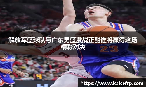 解放军篮球队与广东男篮激战正酣谁将赢得这场精彩对决