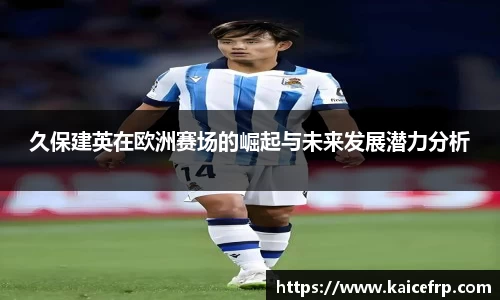 久保建英在欧洲赛场的崛起与未来发展潜力分析