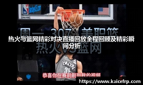 热火与篮网精彩对决直播回放全程回顾及精彩瞬间分析