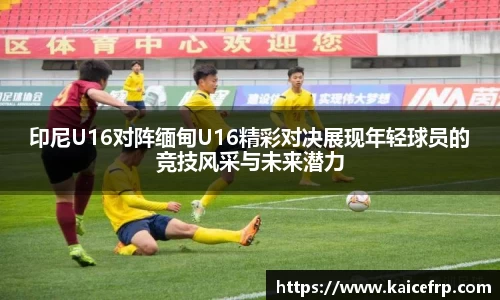 印尼U16对阵缅甸U16精彩对决展现年轻球员的竞技风采与未来潜力