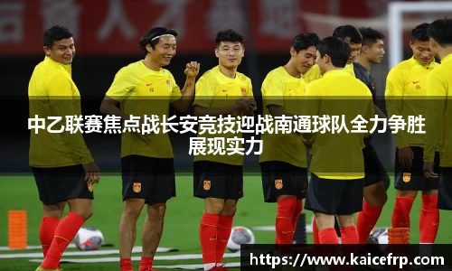 中乙联赛焦点战长安竞技迎战南通球队全力争胜展现实力