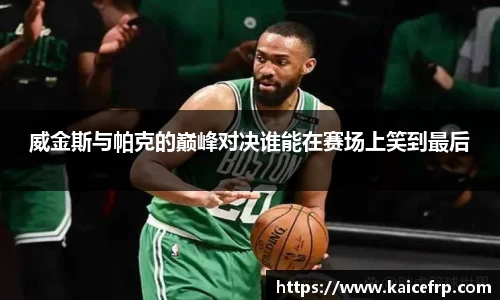 威金斯与帕克的巅峰对决谁能在赛场上笑到最后