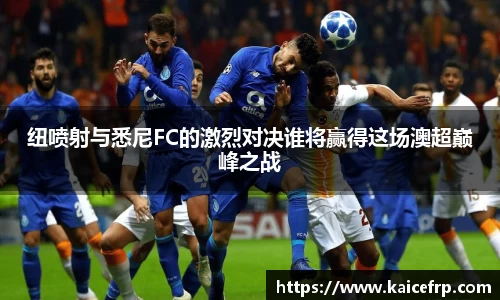 纽喷射与悉尼FC的激烈对决谁将赢得这场澳超巅峰之战