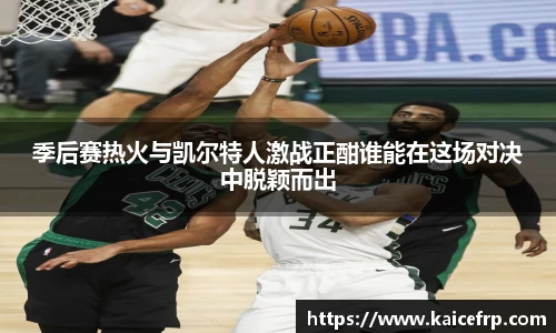 季后赛热火与凯尔特人激战正酣谁能在这场对决中脱颖而出